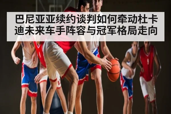 巴尼亚亚续约谈判如何牵动杜卡迪未来车手阵容与冠军格局走向