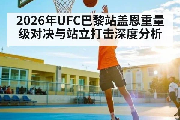 2026年UFC巴黎站盖恩重量级对决与站立打击深度分析