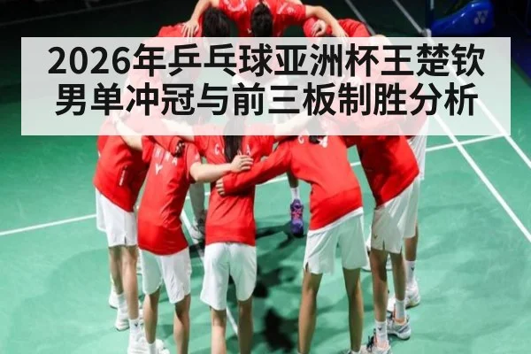 2026年乒乓球亚洲杯王楚钦男单冲冠与前三板制胜分析